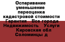 Оспаривание (уменьшение) переоценка кадастровой стоимости. Гарантия - Все города Недвижимость » Услуги   . Кировская обл.,Соломинцы д.